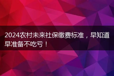 2024农村未来社保缴费标准，早知道早准备不吃亏！