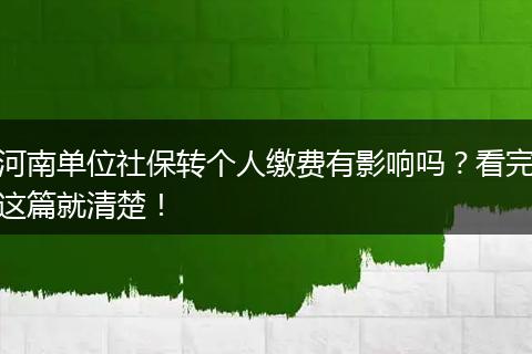 河南单位社保转个人缴费有影响吗？看完这篇就清楚！
