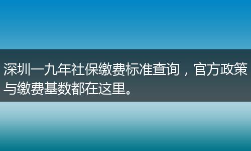 深圳一九年社保缴费标准查询，官方政策与缴费基数都在这里。