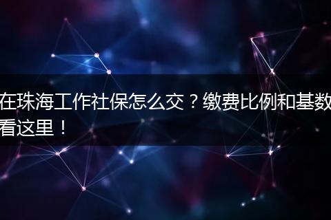 在珠海工作社保怎么交？缴费比例和基数看这里！