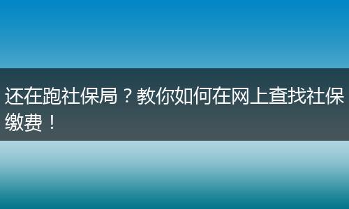 还在跑社保局？教你如何在网上查找社保缴费！