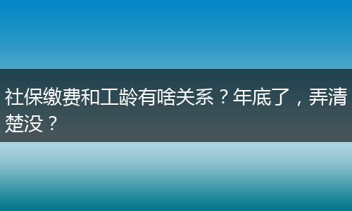社保缴费和工龄有啥关系？年底了，弄清楚没？