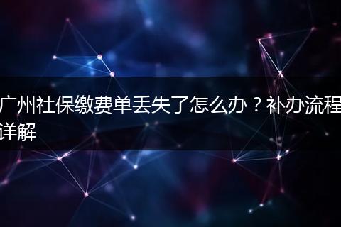广州社保缴费单丢失了怎么办？补办流程详解