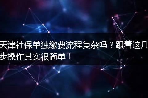 天津社保单独缴费流程复杂吗？跟着这几步操作其实很简单！