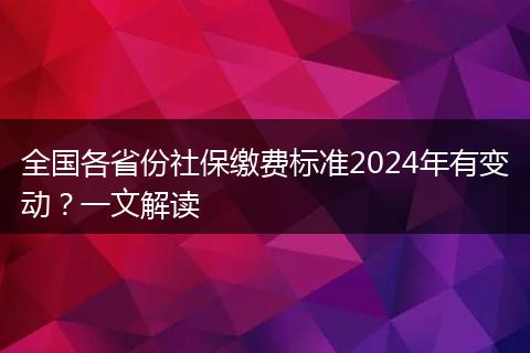 全国各省份社保缴费标准2024年有变动？一文解读