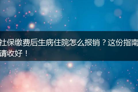 社保缴费后生病住院怎么报销？这份指南请收好！