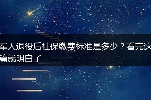 军人退役后社保缴费标准是多少?看完这篇就明白了