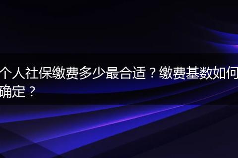 个人社保缴费多少最合适？缴费基数如何确定？