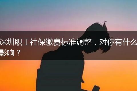 深圳职工社保缴费标准调整,对你有什么影响?