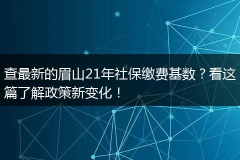 查最新的眉山21年社保缴费基数？看这篇了解政策新变化！