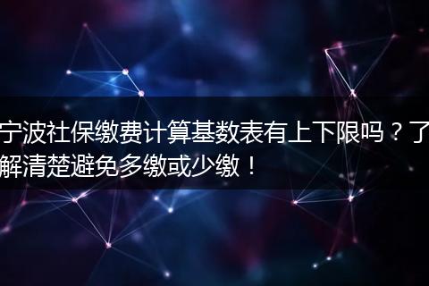 宁波社保缴费计算基数表有上下限吗？了解清楚避免多缴或少缴！