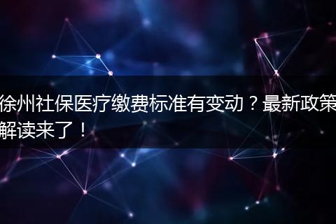 徐州社保医疗缴费标准有变动？最新政策解读来了！