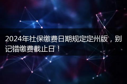 2024年社保缴费日期规定定州版，别记错缴费截止日！