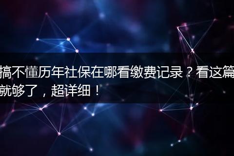 搞不懂历年社保在哪看缴费记录？看这篇就够了，超详细！