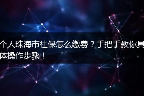 个人珠海市社保怎么缴费？手把手教你具体操作步骤！