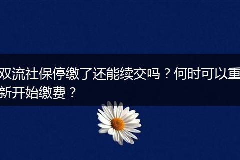双流社保停缴了还能续交吗？何时可以重新开始缴费？