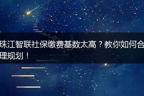 珠江智联社保缴费基数太高？教你如何合理规划！