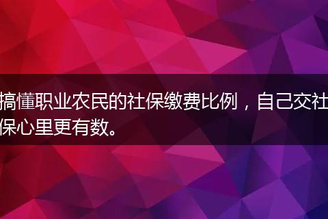 搞懂职业农民的社保缴费比例，自己交社保心里更有数。