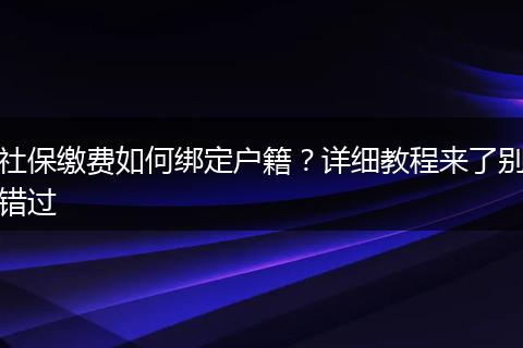 社保缴费如何绑定户籍？详细教程来了别错过