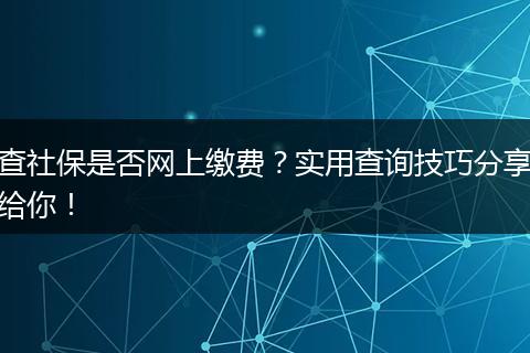 查社保是否网上缴费？实用查询技巧分享给你！