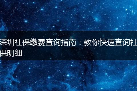 深圳社保缴费查询指南：教你快速查询社保明细