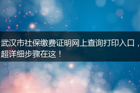武汉市社保缴费证明网上查询打印入口，超详细步骤在这！
