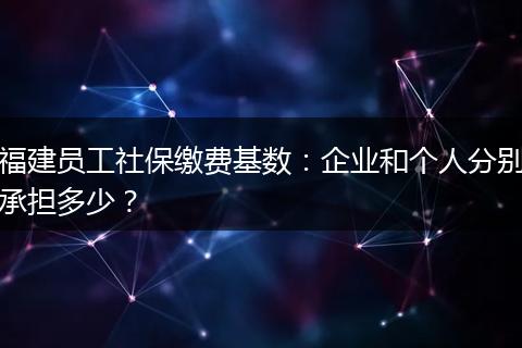 福建员工社保缴费基数：企业和个人分别承担多少？