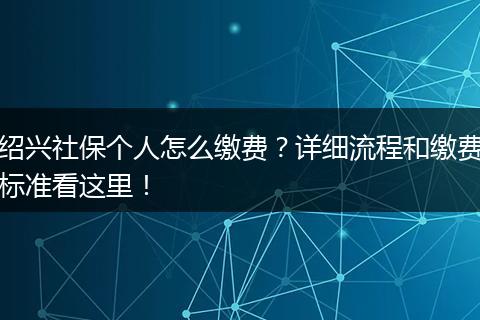 绍兴社保个人怎么缴费？详细流程和缴费标准看这里！