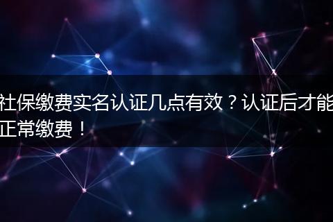 社保缴费实名认证几点有效？认证后才能正常缴费！