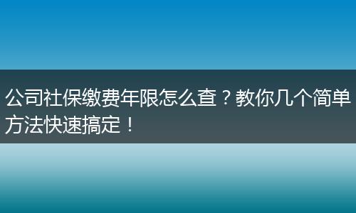 公司社保缴费年限怎么查？教你几个简单方法快速搞定！