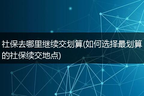社保去哪里继续交划算(如何选择最划算的社保续交地点)