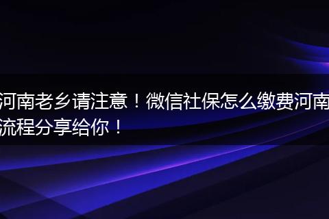 河南老乡请注意！微信社保怎么缴费河南流程分享给你！