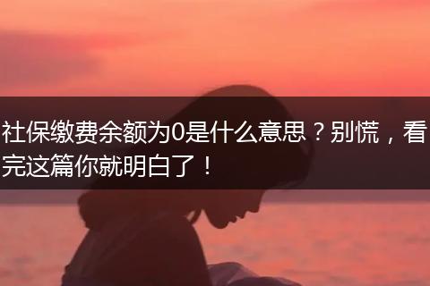 社保缴费余额为0是什么意思？别慌，看完这篇你就明白了！