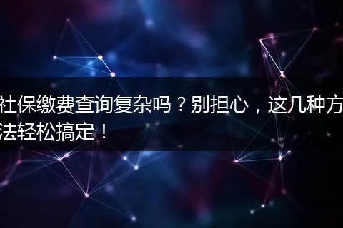 社保缴费查询复杂吗？别担心，这几种方法轻松搞定！