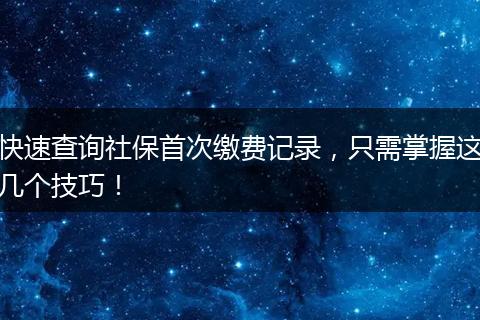 快速查询社保首次缴费记录，只需掌握这几个技巧！