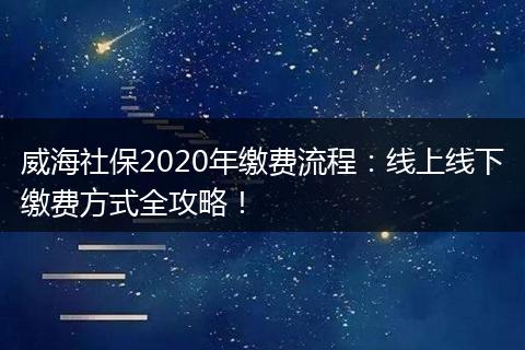 威海社保2020年缴费流程：线上线下缴费方式全攻略！