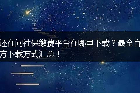 还在问社保缴费平台在哪里下载？最全官方下载方式汇总！