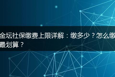 金坛社保缴费上限详解：缴多少？怎么缴最划算？