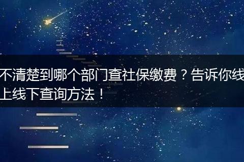 不清楚到哪个部门查社保缴费？告诉你线上线下查询方法！