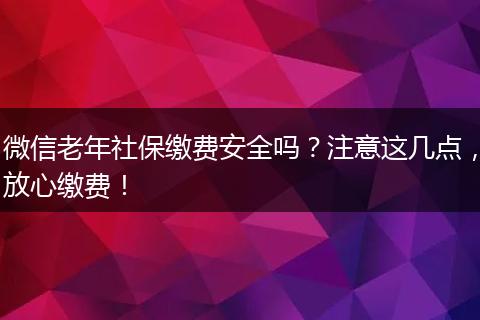 微信老年社保缴费安全吗?注意这几点,放心缴费!