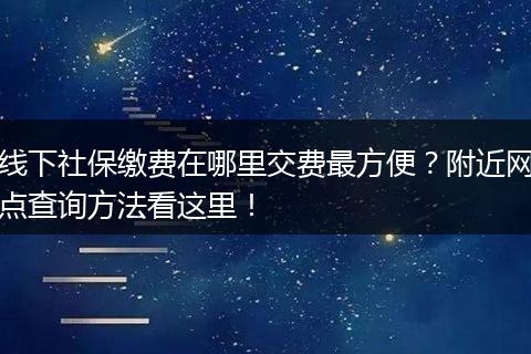 线下社保缴费在哪里交费最方便？附近网点查询方法看这里！