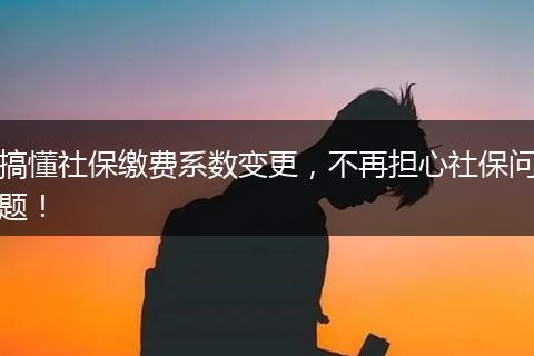 搞懂社保缴费系数变更，不再担心社保问题！