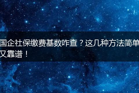 国企社保缴费基数咋查？这几种方法简单又靠谱！
