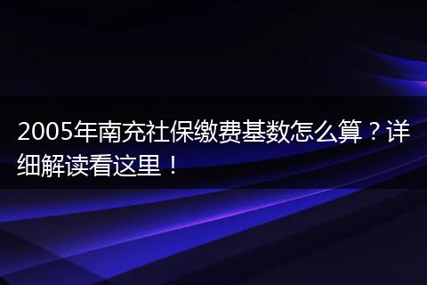2005年南充社保缴费基数怎么算？详细解读看这里！
