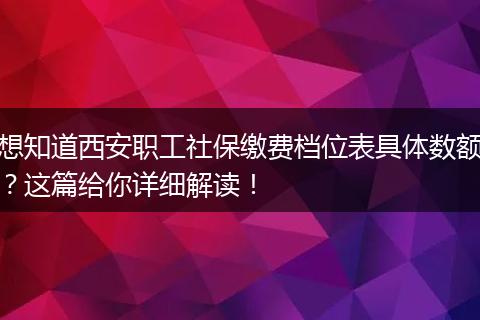 想知道西安职工社保缴费档位表具体数额？这篇给你详细解读！