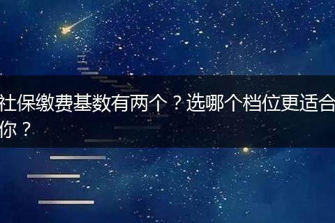 社保缴费基数有两个？选哪个档位更适合你？