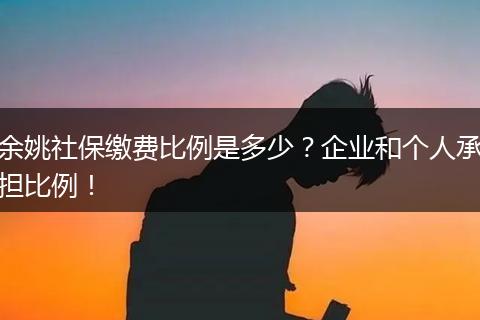 余姚社保缴费比例是多少？企业和个人承担比例！