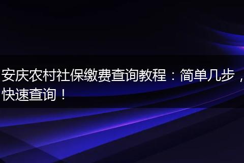 安庆农村社保缴费查询教程：简单几步，快速查询！