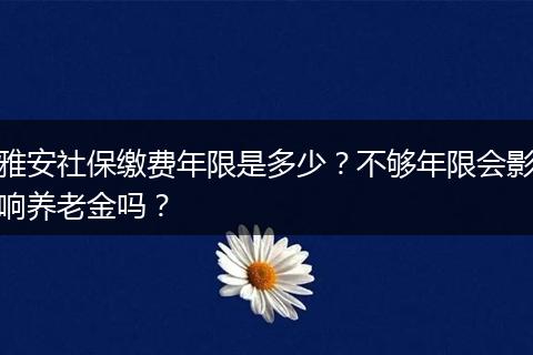 雅安社保缴费年限是多少？不够年限会影响养老金吗？