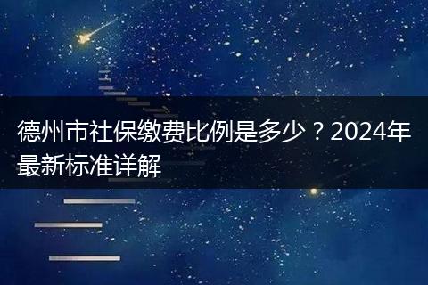 德州市社保缴费比例是多少？2024年最新标准详解